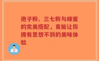 孢子粉、三七粉与蜂蜜的完美搭配，竟能让你拥有意想不到的美味体验