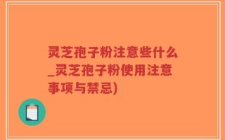 灵芝孢子粉注意些什么_灵芝孢子粉使用注意事项与禁忌)