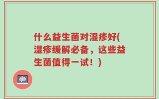 什么益生菌对湿疹好(湿疹缓解必备，这些益生菌值得一试！)