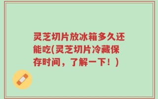 灵芝切片放冰箱多久还能吃(灵芝切片冷藏保存时间，了解一下！)