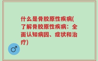 什么是骨胶原性疾病(了解骨胶原性疾病：全面认知病因、症状和治疗)