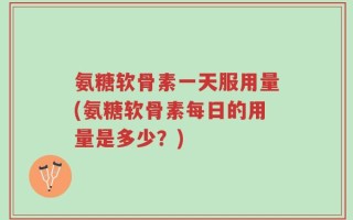 氨糖软骨素一天服用量(氨糖软骨素每日的用量是多少？)