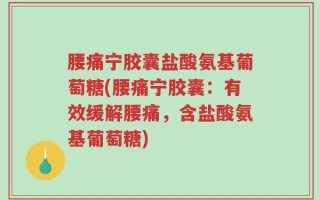 腰痛宁胶囊盐酸氨基葡萄糖(腰痛宁胶囊：有效缓解腰痛，含盐酸氨基葡萄糖)