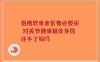 氨糖软骨素很有必要买 对关节健康益处多你还不了解吗