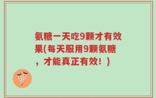氨糖一天吃9颗才有效果(每天服用9颗氨糖，才能真正有效！)