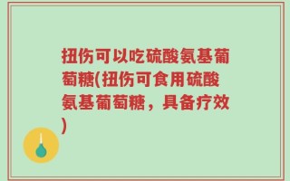 扭伤可以吃硫酸氨基葡萄糖(扭伤可食用硫酸氨基葡萄糖，具备疗效)