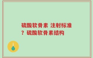 硫酸软骨素 注射标准？硫酸软骨素结构