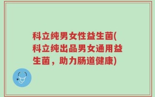 科立纯男女性益生菌(科立纯出品男女通用益生菌，助力肠道健康)