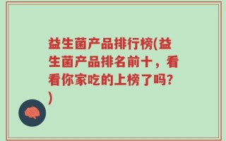 益生菌产品排行榜(益生菌产品排名前十，看看你家吃的上榜了吗？)