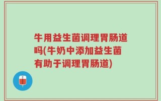 牛用益生菌调理胃肠道吗(牛奶中添加益生菌有助于调理胃肠道)