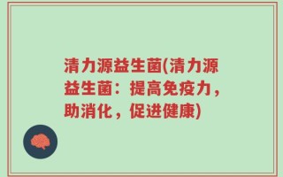 清力源益生菌(清力源益生菌：提高免疫力，助消化，促进健康)