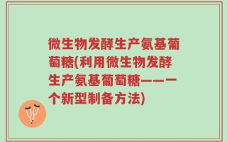 微生物发酵生产氨基葡萄糖(利用微生物发酵生产氨基葡萄糖——一个新型制备方法)