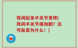 夜间起来手关节更疼(夜间手关节痛加剧？这可能是为什么！)