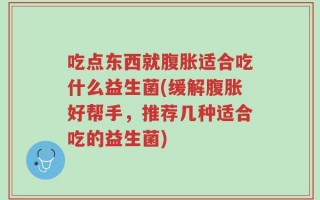 吃点东西就腹胀适合吃什么益生菌(缓解腹胀好帮手，推荐几种适合吃的益生菌)