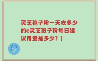 灵芝孢子粉一天吃多少的e灵芝孢子粉每日建议用量是多少？)