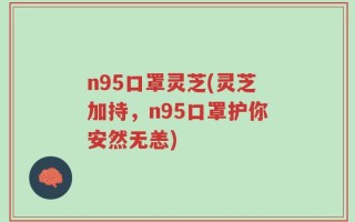 n95口罩灵芝(灵芝加持，n95口罩护你安然无恙)