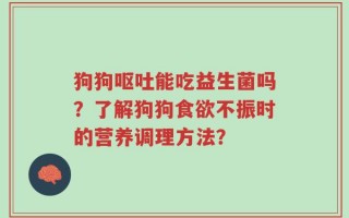 狗狗呕吐能吃益生菌吗？了解狗狗食欲不振时的营养调理方法？