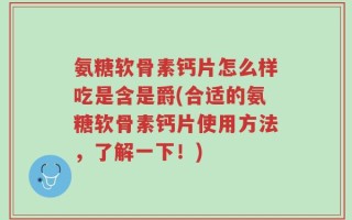 氨糖软骨素钙片怎么样吃是含是爵(合适的氨糖软骨素钙片使用方法，了解一下！)