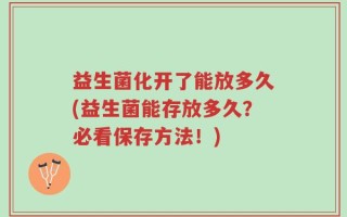 益生菌化开了能放多久(益生菌能存放多久？必看保存方法！)