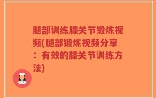 腿部训练膝关节锻炼视频(腿部锻炼视频分享：有效的膝关节训练方法)