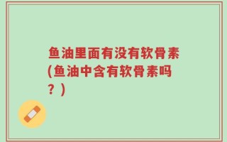 鱼油里面有没有软骨素(鱼油中含有软骨素吗？)