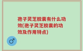 孢子灵芝胶囊有什么功效(孢子灵芝胶囊的功效及作用特点)