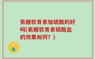 氨糖软骨素加硫酸的好吗(氨糖软骨素硫酸盐的效果如何？)