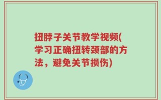 扭脖子关节教学视频(学习正确扭转颈部的方法，避免关节损伤)