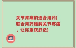 关节疼痛的连合用药(联合用药缓解关节疼痛，让你重获舒适)
