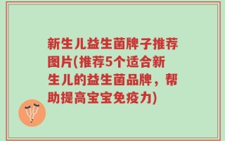新生儿益生菌牌子推荐图片(推荐5个适合新生儿的益生菌品牌，帮助提高宝宝免疫力)