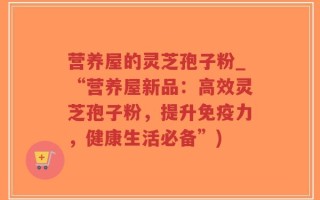 营养屋的灵芝孢子粉_“营养屋新品：高效灵芝孢子粉，提升免疫力，健康生活必备”)