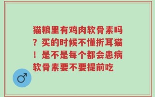 猫粮里有鸡肉软骨素吗？买的时候不懂折耳猫！是不是每个都会患病软骨素要不要提前吃