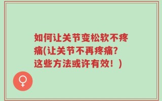 如何让关节变松软不疼痛(让关节不再疼痛？这些方法或许有效！)