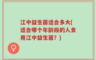 江中益生菌适合多大(适合哪个年龄段的人食用江中益生菌？)