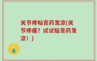 关节疼帖膏药发凉(关节疼痛？试试贴膏药发凉！)