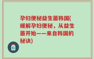 孕妇便秘益生菌韩国(缓解孕妇便秘，从益生菌开始——来自韩国的秘诀)