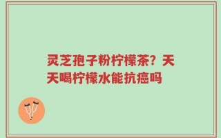 灵芝孢子粉柠檬茶？天天喝柠檬水能抗癌吗