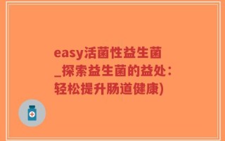 easy活菌性益生菌_探索益生菌的益处：轻松提升肠道健康)