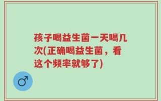 孩子喝益生菌一天喝几次(正确喝益生菌，看这个频率就够了)
