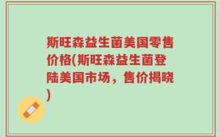 斯旺森益生菌美国零售价格(斯旺森益生菌登陆美国市场，售价揭晓)