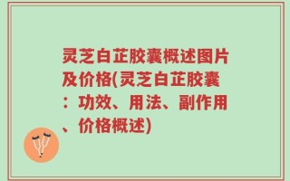 灵芝白芷胶囊概述图片及价格(灵芝白芷胶囊：功效、用法、副作用、价格概述)