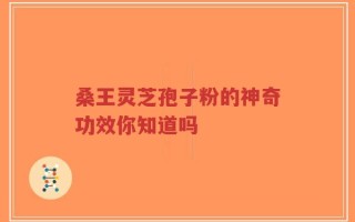 桑王灵芝孢子粉的神奇功效你知道吗