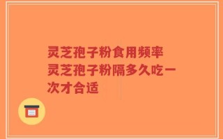 灵芝孢子粉食用频率 灵芝孢子粉隔多久吃一次才合适