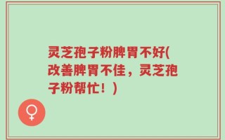 灵芝孢子粉脾胃不好(改善脾胃不佳，灵芝孢子粉帮忙！)