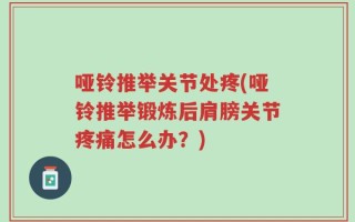 哑铃推举关节处疼(哑铃推举锻炼后肩膀关节疼痛怎么办？)