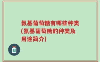 氨基葡萄糖有哪些种类(氨基葡萄糖的种类及用途简介)