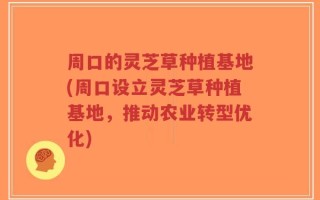 周口的灵芝草种植基地(周口设立灵芝草种植基地，推动农业转型优化)