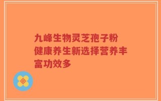 九峰生物灵芝孢子粉 健康养生新选择营养丰富功效多
