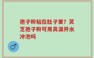 孢子粉粘在肚子里？灵芝孢子粉可用高温开水冲泡吗