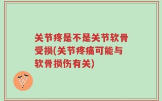 关节疼是不是关节软骨受损(关节疼痛可能与软骨损伤有关)
